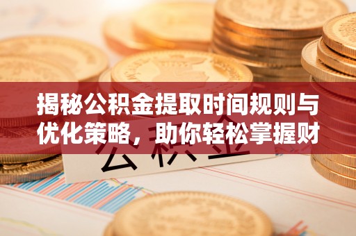 松桃揭秘公积金提取时间规则与优化策略，助你轻松掌握财富流动