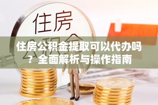 松桃住房公积金提取可以代办吗？全面解析与操作指南