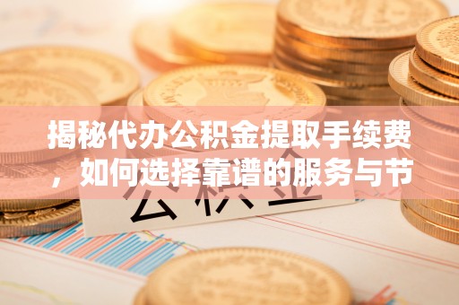 松桃揭秘代办公积金提取手续费，如何选择靠谱的服务与节省成本