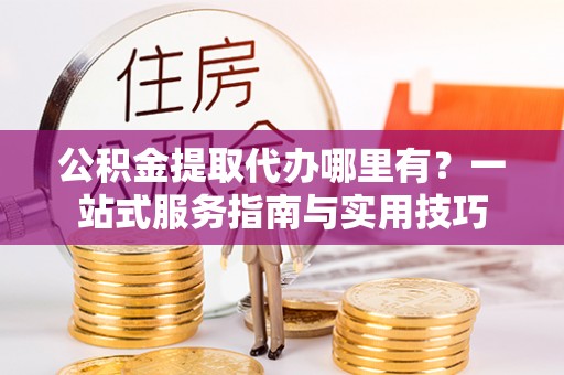 松桃公积金提取代办哪里有？一站式服务指南与实用技巧