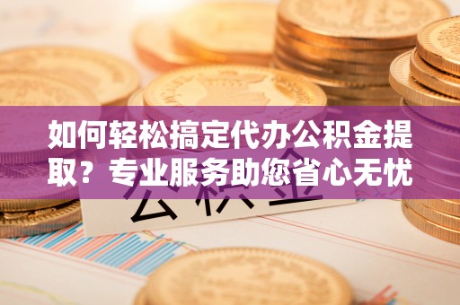 松桃如何轻松搞定代办公积金提取？专业服务助您省心无忧