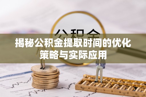 松桃揭秘公积金提取时间的优化策略与实际应用