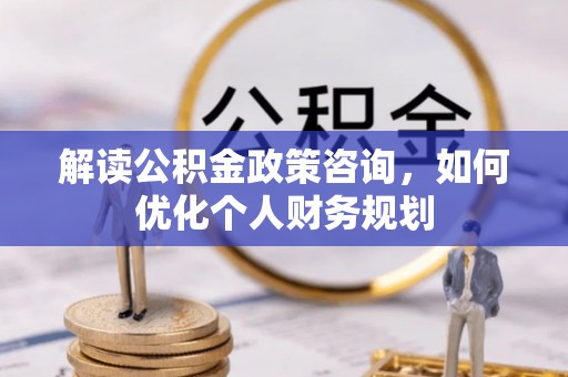 松桃解读公积金政策咨询，如何优化个人财务规划