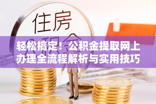 松桃轻松搞定！公积金提取网上办理全流程解析与实用技巧