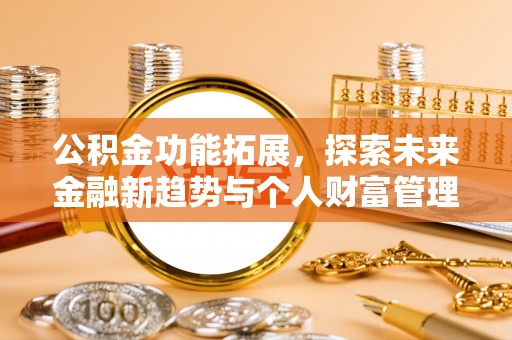 松桃公积金功能拓展，探索未来金融新趋势与个人财富管理的革新之道