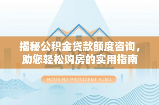 松桃揭秘公积金贷款额度咨询，助您轻松购房的实用指南