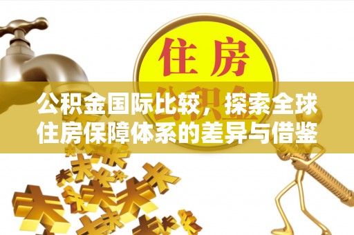 松桃公积金国际比较，探索全球住房保障体系的差异与借鉴