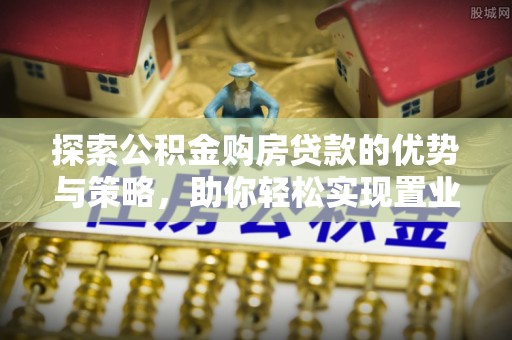 松桃探索公积金购房贷款的优势与策略，助你轻松实现置业梦想