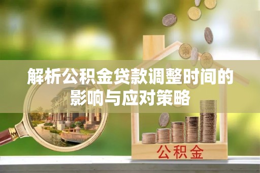 松桃解析公积金贷款调整时间的影响与应对策略