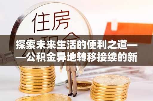 松桃探索未来生活的便利之道——公积金异地转移接续的新篇章