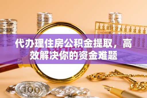 松桃代办理住房公积金提取，高效解决你的资金难题
