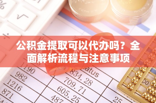 松桃公积金提取可以代办吗？全面解析流程与注意事项