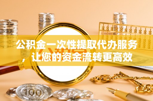 松桃公积金一次性提取代办服务，让您的资金流转更高效