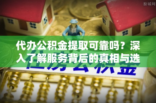 松桃代办公积金提取可靠吗？深入了解服务背后的真相与选择