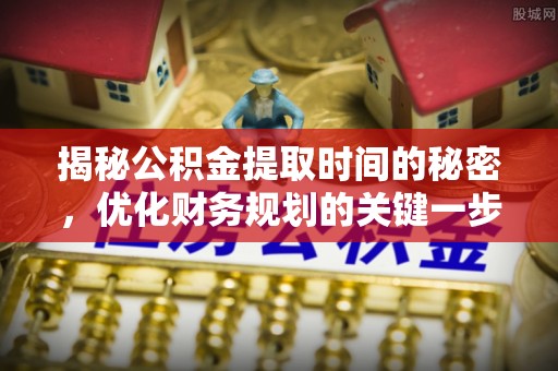 松桃揭秘公积金提取时间的秘密，优化财务规划的关键一步