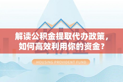 松桃解读公积金提取代办政策，如何高效利用你的资金？