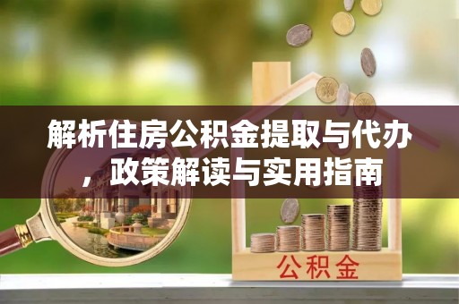 松桃解析住房公积金提取与代办，政策解读与实用指南