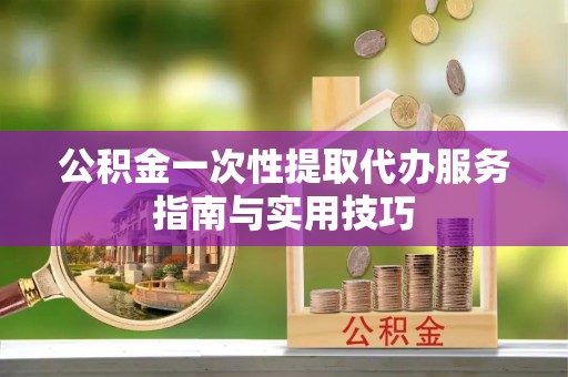 松桃公积金一次性提取代办服务指南与实用技巧