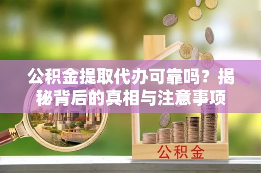 松桃公积金提取代办可靠吗？揭秘背后的真相与注意事项