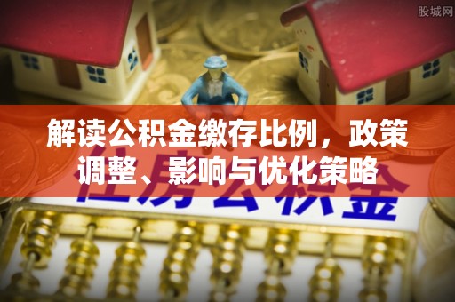 松桃解读公积金缴存比例，政策调整、影响与优化策略