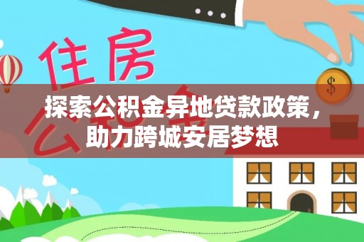 松桃探索公积金异地贷款政策，助力跨城安居梦想