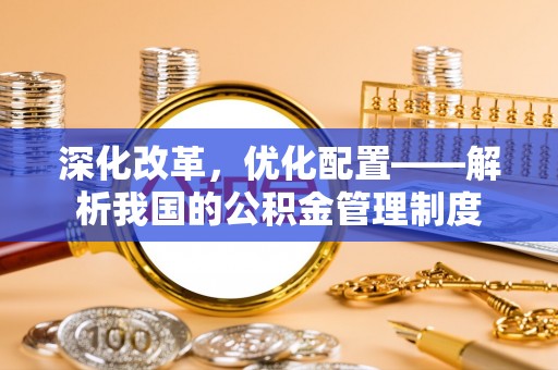 松桃深化改革，优化配置——解析我国的公积金管理制度