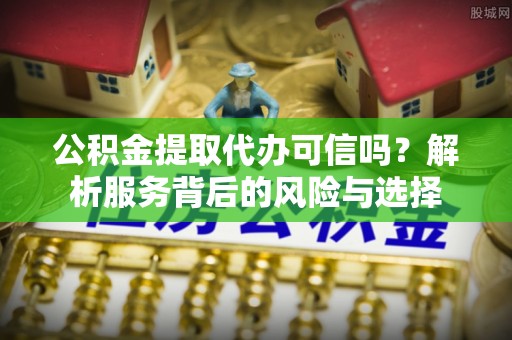 松桃公积金提取代办可信吗？解析服务背后的风险与选择