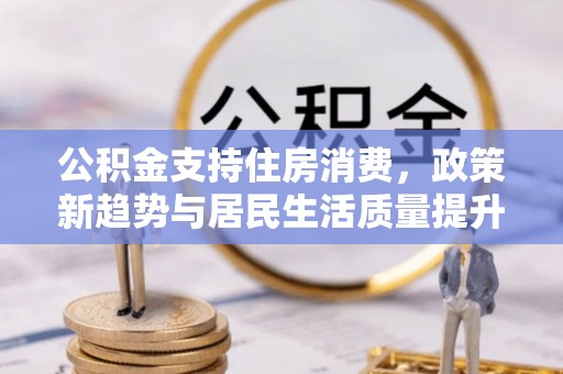 松桃公积金支持住房消费，政策新趋势与居民生活质量提升