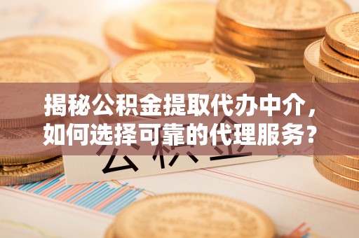 松桃揭秘公积金提取代办中介，如何选择可靠的代理服务？