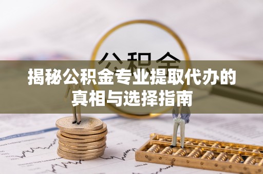 松桃揭秘公积金专业提取代办的真相与选择指南