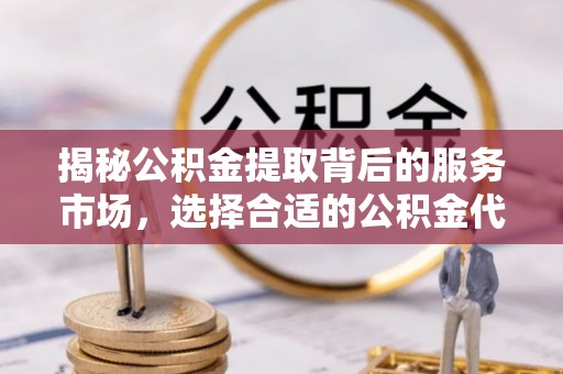 松桃揭秘公积金提取背后的服务市场，选择合适的公积金代办提取公司是关键
