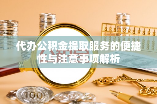 松桃代办公积金提取服务的便捷性与注意事项解析