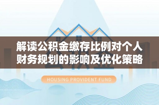 松桃解读公积金缴存比例对个人财务规划的影响及优化策略