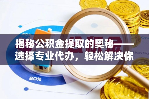 松桃揭秘公积金提取的奥秘——选择专业代办，轻松解决你的难题