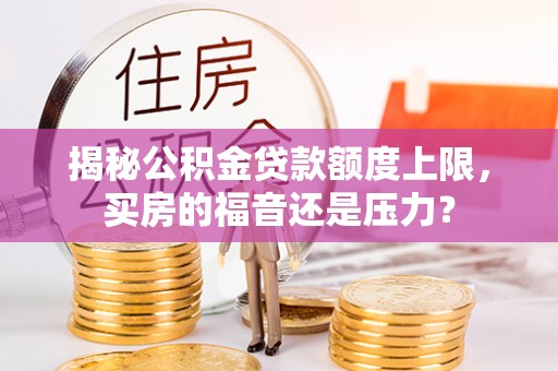 松桃揭秘公积金贷款额度上限，买房的福音还是压力？