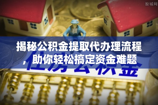 松桃揭秘公积金提取代办理流程，助你轻松搞定资金难题