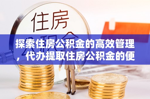 松桃探索住房公积金的高效管理，代办提取住房公积金的便利与注意事项