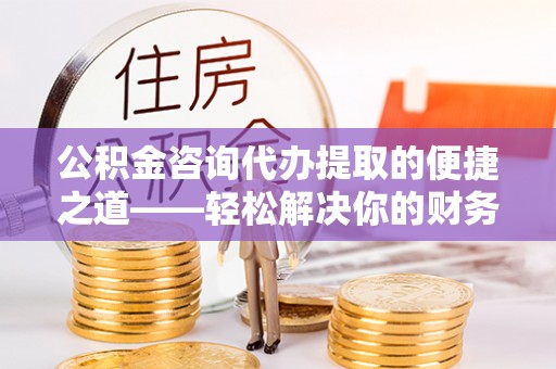松桃公积金咨询代办提取的便捷之道——轻松解决你的财务难题