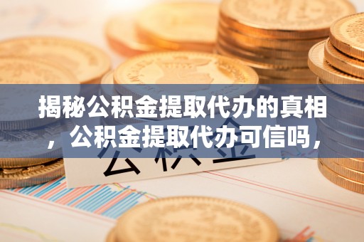 松桃揭秘公积金提取代办的真相，公积金提取代办可信吗，如何选择靠谱服务？