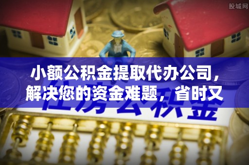 松桃小额公积金提取代办公司，解决您的资金难题，省时又省心