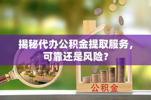 松桃揭秘代办公积金提取服务，可靠还是风险？