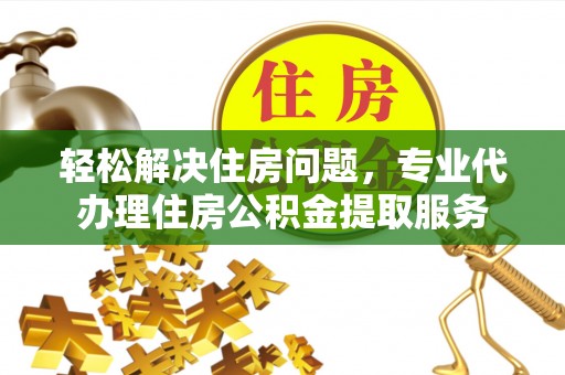 松桃轻松解决住房问题，专业代办理住房公积金提取服务