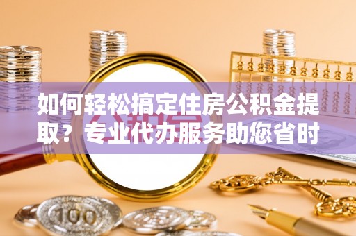 松桃如何轻松搞定住房公积金提取？专业代办服务助您省时省心