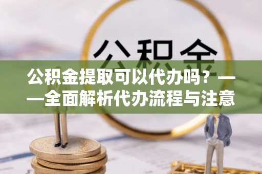 松桃公积金提取可以代办吗？——全面解析代办流程与注意事项
