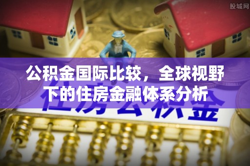 松桃公积金国际比较，全球视野下的住房金融体系分析
